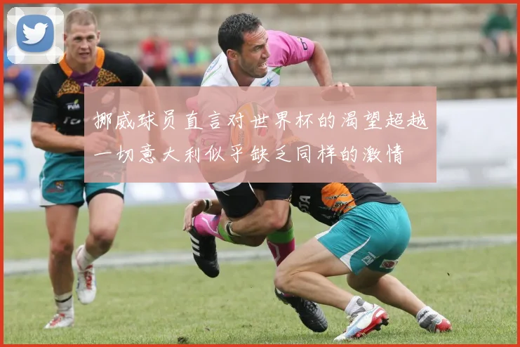 挪威球员直言对世界杯的渴望超越一切意大利似乎缺乏同样的激情