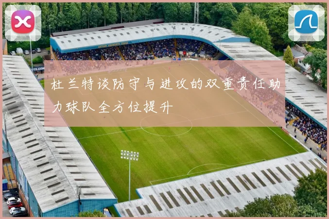 杜兰特谈防守与进攻的双重责任助力球队全方位提升