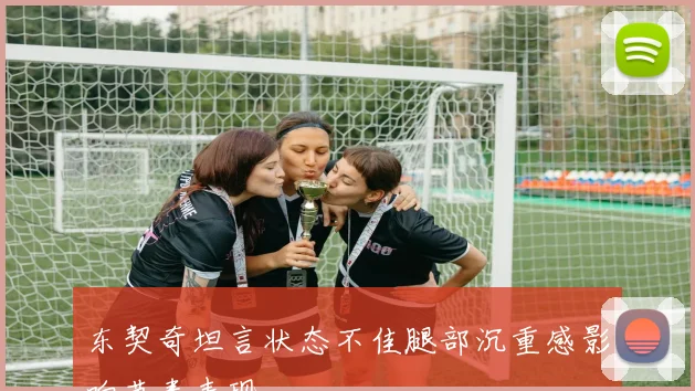 东契奇坦言状态不佳腿部沉重感影响节奏表现