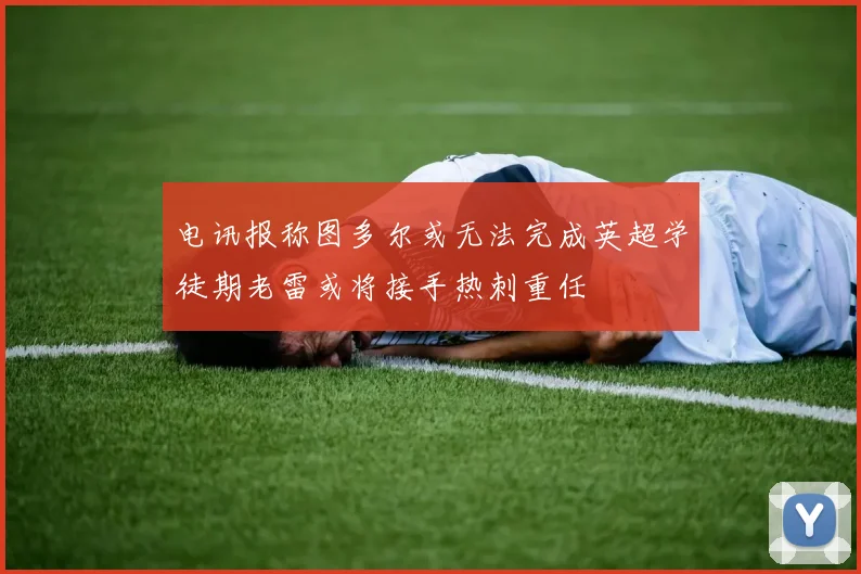 电讯报称图多尔或无法完成英超学徒期老雷或将接手热刺重任