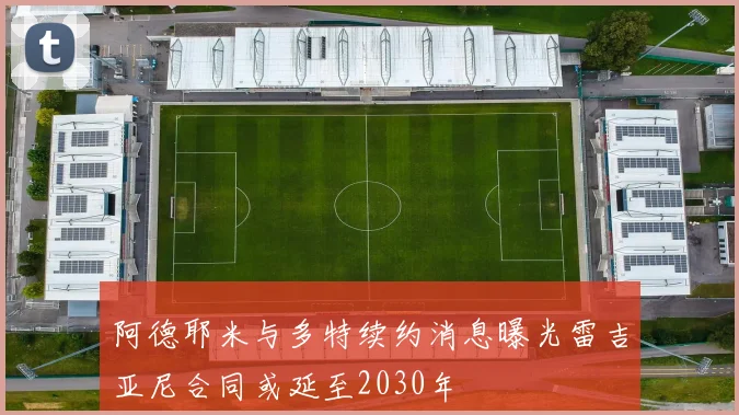 阿德耶米与多特续约消息曝光雷吉亚尼合同或延至2030年