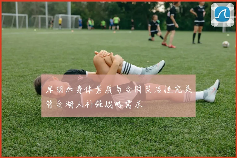 库明加身体素质与合同灵活性完美符合湖人补强战略需求
