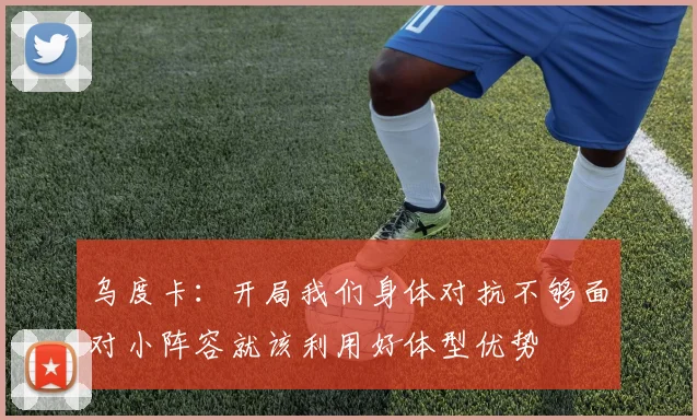 乌度卡：开局我们身体对抗不够面对小阵容就该利用好体型优势