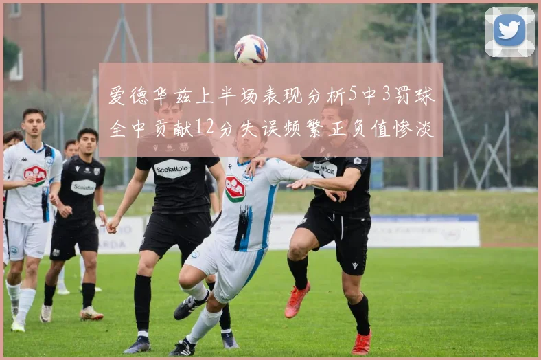 爱德华兹上半场表现分析5中3罚球全中贡献12分失误频繁正负值惨淡