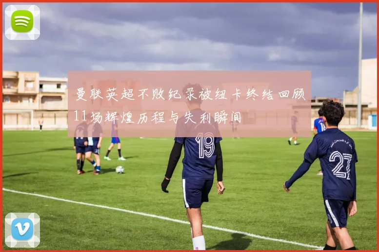 曼联英超不败纪录被纽卡终结回顾11场辉煌历程与失利瞬间