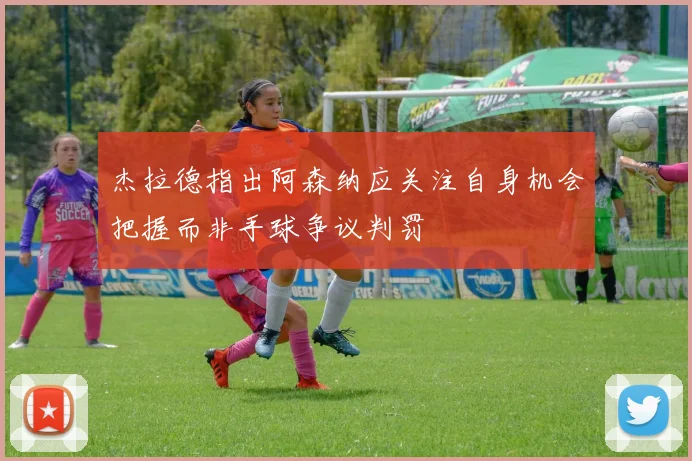 杰拉德指出阿森纳应关注自身机会把握而非手球争议判罚