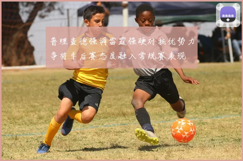 普理查德强调雷霆强硬对抗优势力争将季后赛态度融入常规赛表现