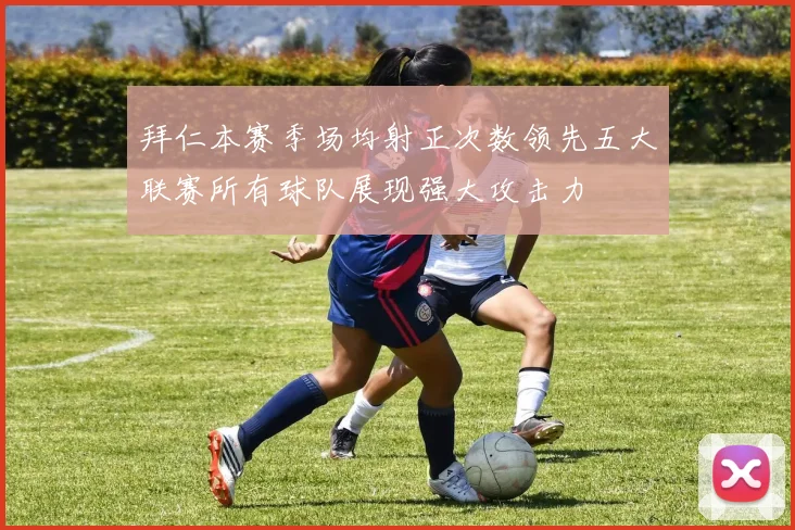 拜仁本赛季场均射正次数领先五大联赛所有球队展现强大攻击力