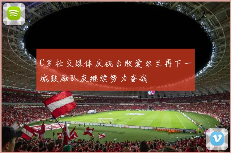 C罗社交媒体庆祝击败爱尔兰再下一城鼓励队友继续努力奋战