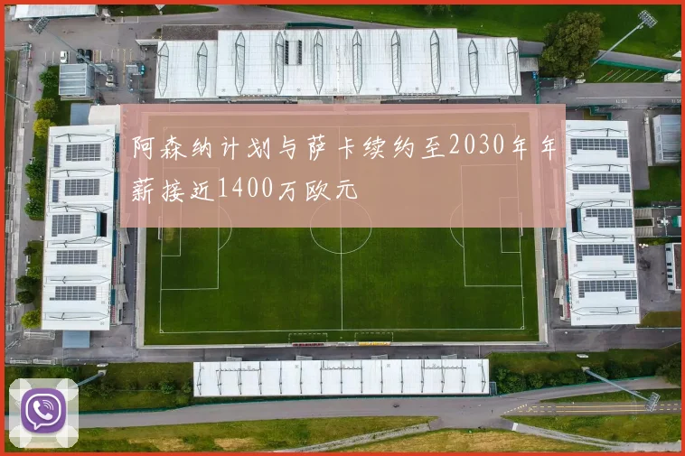 阿森纳计划与萨卡续约至2030年年薪接近1400万欧元