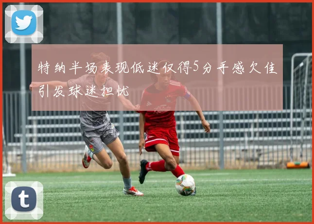 特纳半场表现低迷仅得5分手感欠佳引发球迷担忧