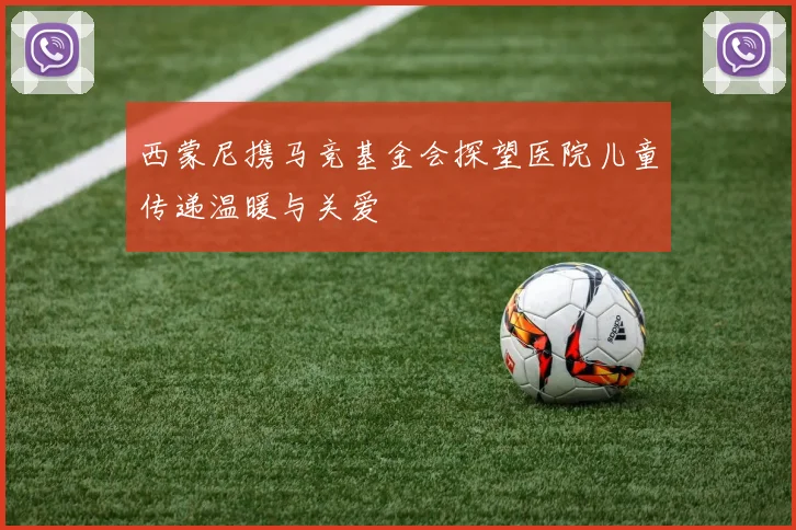 西蒙尼携马竞基金会探望医院儿童传递温暖与关爱