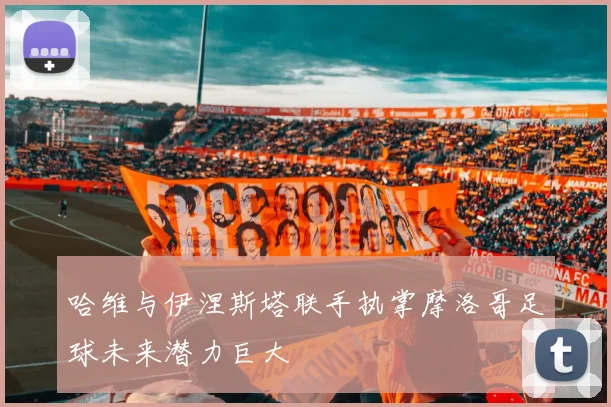 哈维与伊涅斯塔联手执掌摩洛哥足球未来潜力巨大