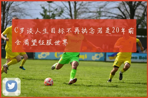 C罗谈人生目标不再执念若是20年前会渴望征服世界