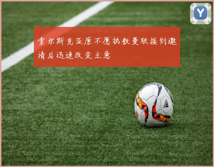 索尔斯克亚原不愿执教曼联接到邀请后迅速改变主意