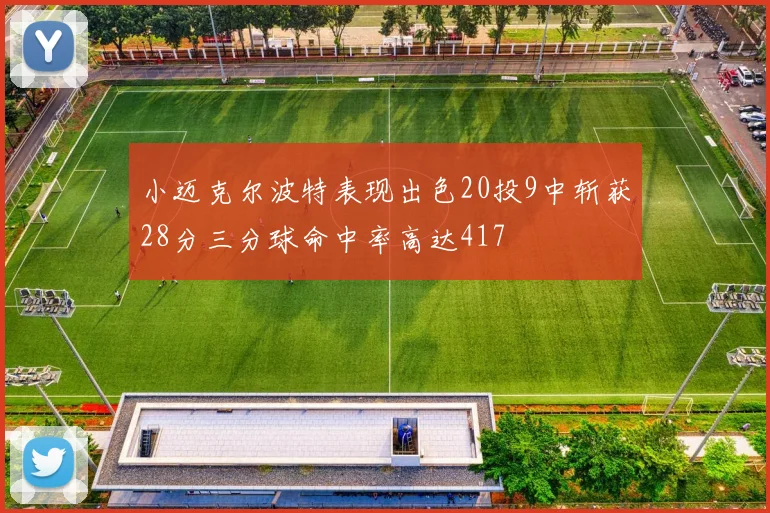 小迈克尔波特表现出色20投9中斩获28分三分球命中率高达417
