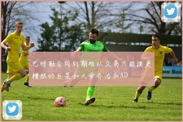 巴特勒合同到期难以交易只能换更糟糕的巨星如大帝乔治和AD