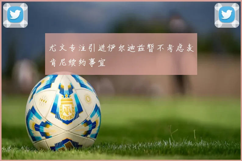 尤文专注引进伊尔迪兹暂不考虑麦肯尼续约事宜