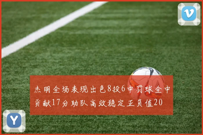 杰明全场表现出色8投6中罚球全中贡献17分助队高效稳定正负值20