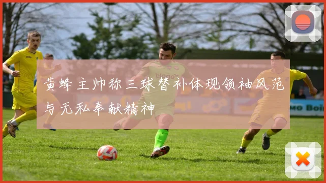 黄蜂主帅称三球替补体现领袖风范与无私奉献精神