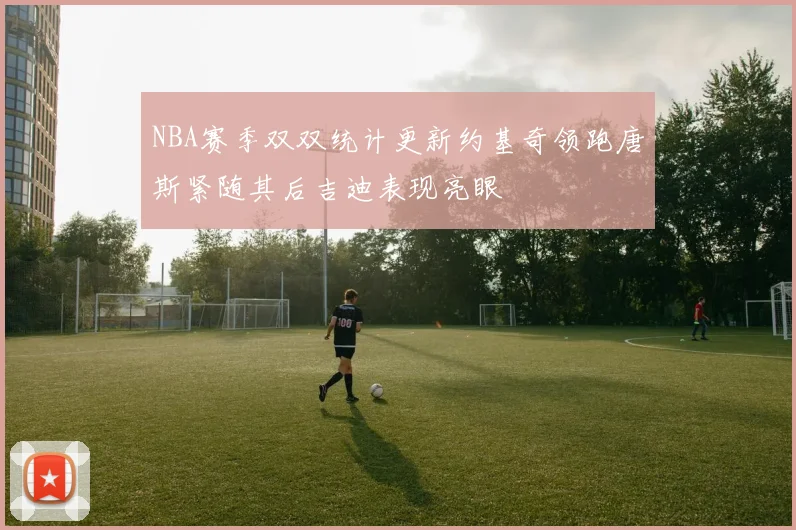 NBA赛季双双统计更新约基奇领跑唐斯紧随其后吉迪表现亮眼