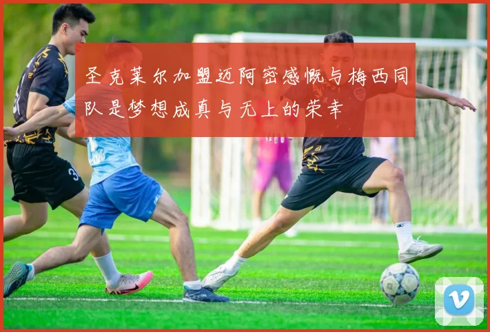 圣克莱尔加盟迈阿密感慨与梅西同队是梦想成真与无上的荣幸