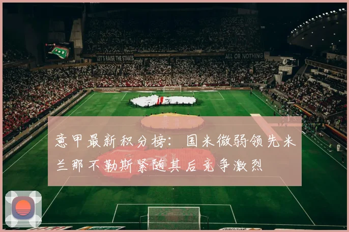意甲最新积分榜：国米微弱领先米兰那不勒斯紧随其后竞争激烈
