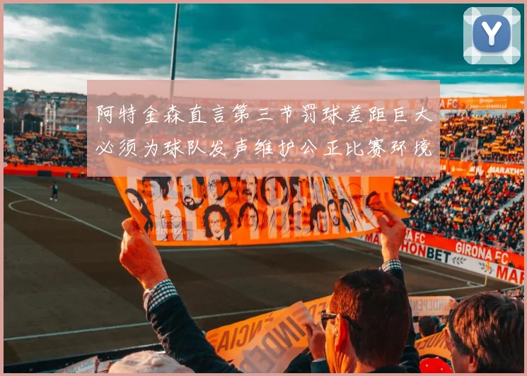 阿特金森直言第三节罚球差距巨大必须为球队发声维护公正比赛环境