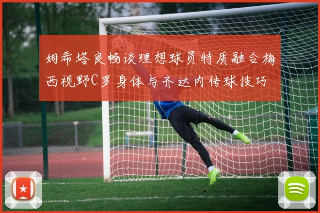 姆希塔良畅谈理想球员特质融合梅西视野C罗身体与齐达内传球技巧
