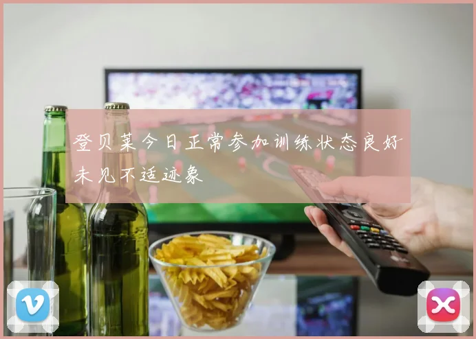 登贝莱今日正常参加训练状态良好未见不适迹象