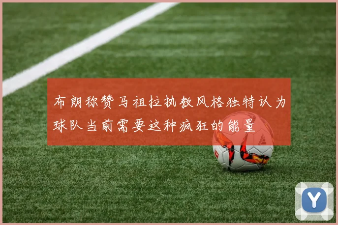 布朗称赞马祖拉执教风格独特认为球队当前需要这种疯狂的能量