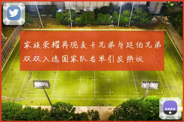 家族荣耀再现麦卡兄弟与廷伯兄弟双双入选国家队名单引发热议