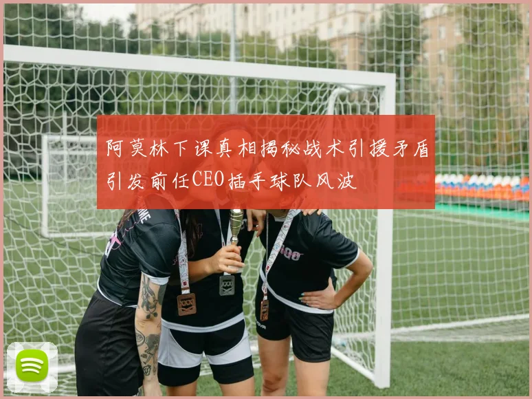 阿莫林下课真相揭秘战术引援矛盾引发前任CEO插手球队风波