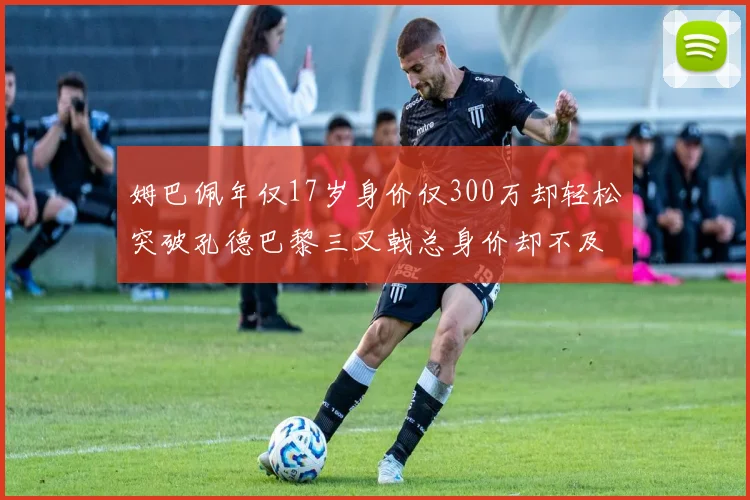 姆巴佩年仅17岁身价仅300万却轻松突破孔德巴黎三叉戟总身价却不及亚马尔一半