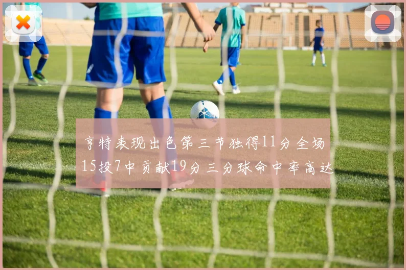 亨特表现出色第三节独得11分全场15投7中贡献19分三分球命中率高达375