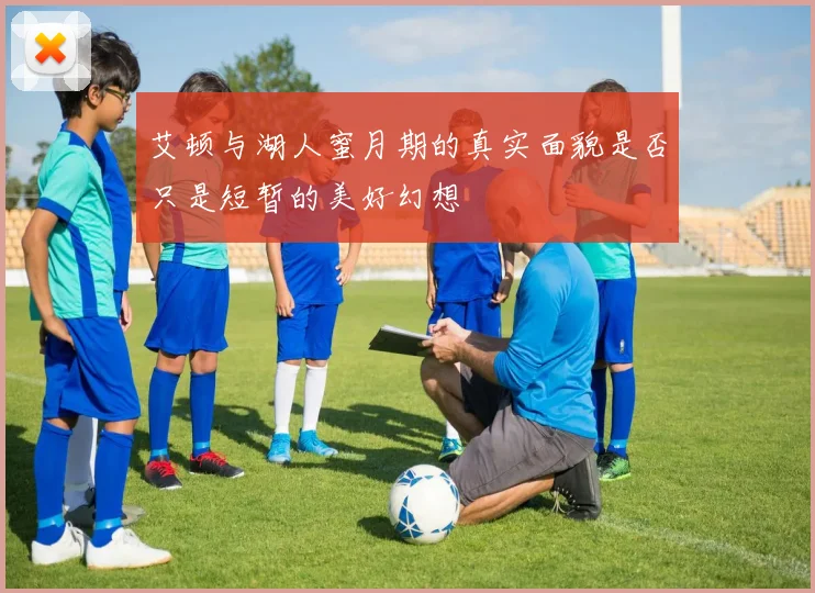 艾顿与湖人蜜月期的真实面貌是否只是短暂的美好幻想