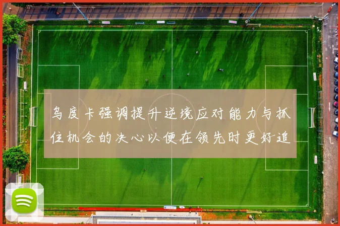 乌度卡强调提升逆境应对能力与抓住机会的决心以便在领先时更好追击对手
