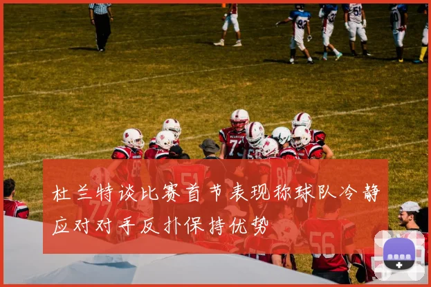 杜兰特谈比赛首节表现称球队冷静应对对手反扑保持优势