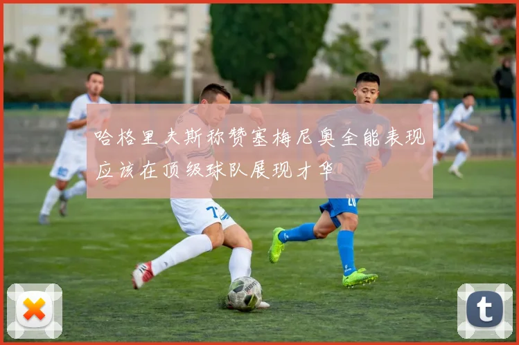 哈格里夫斯称赞塞梅尼奥全能表现应该在顶级球队展现才华