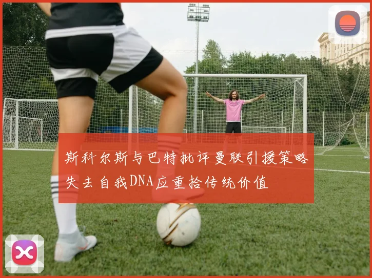 斯科尔斯与巴特批评曼联引援策略失去自我DNA应重拾传统价值