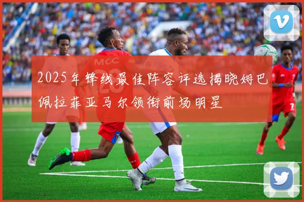 2025年锋线最佳阵容评选揭晓姆巴佩拉菲亚马尔领衔前场明星
