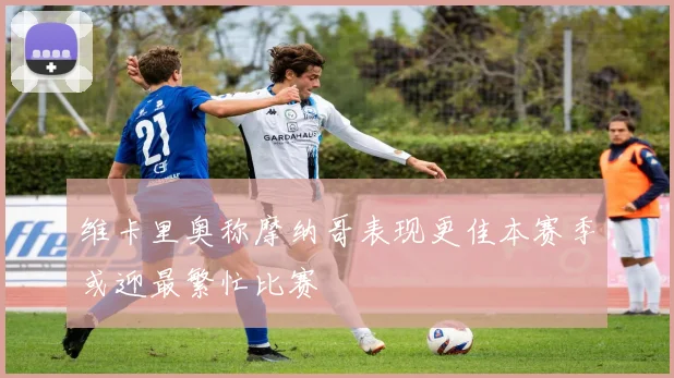 维卡里奥称摩纳哥表现更佳本赛季或迎最繁忙比赛