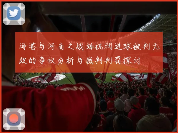 海港与河南之战刘祝润进球被判无效的争议分析与裁判判罚探讨