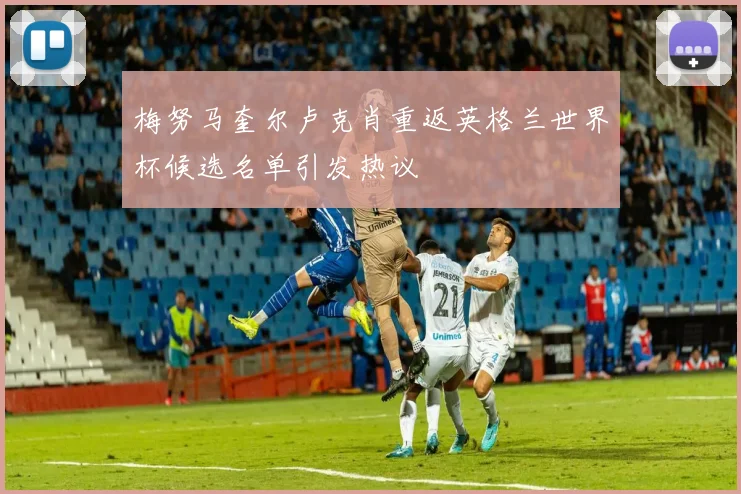 梅努马奎尔卢克肖重返英格兰世界杯候选名单引发热议