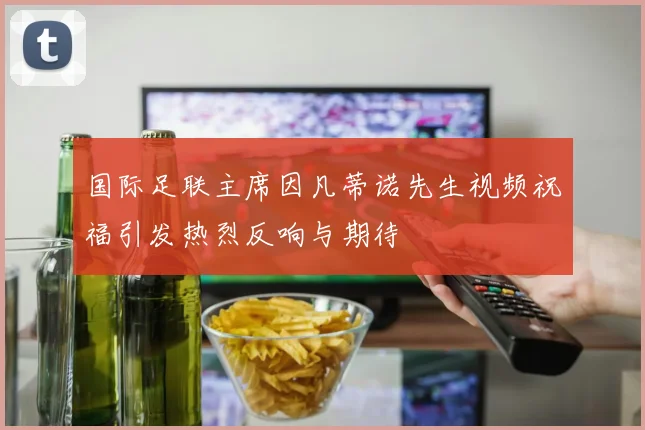 国际足联主席因凡蒂诺先生视频祝福引发热烈反响与期待