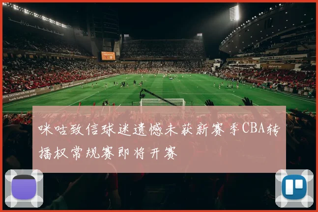 咪咕致信球迷遗憾未获新赛季CBA转播权常规赛即将开赛